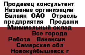 Продавец-консультант › Название организации ­ Билайн, ОАО › Отрасль предприятия ­ Продажи › Минимальный оклад ­ 30 000 - Все города Работа » Вакансии   . Самарская обл.,Новокуйбышевск г.